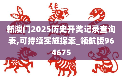 新澳门2025历史开奖记录查询表,可持续实施探索_领航版964675