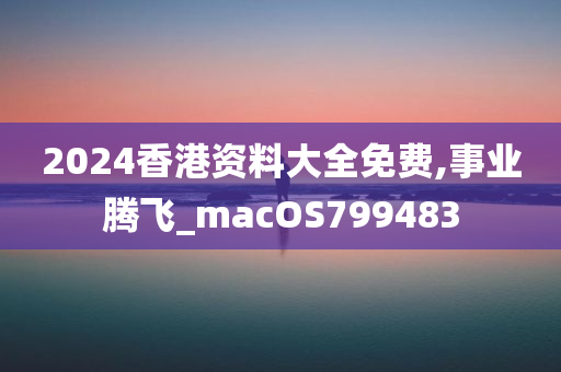 2024香港资料大全免费,事业腾飞_macOS799483