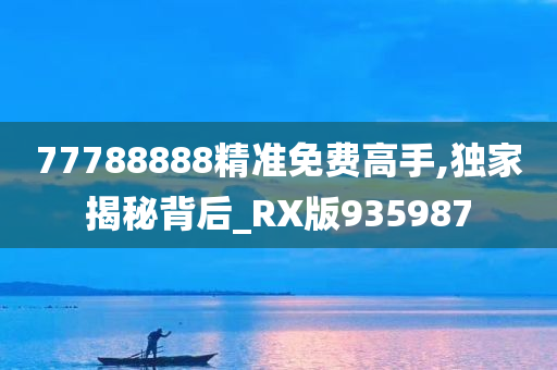 77788888精准免费高手,独家揭秘背后_RX版935987