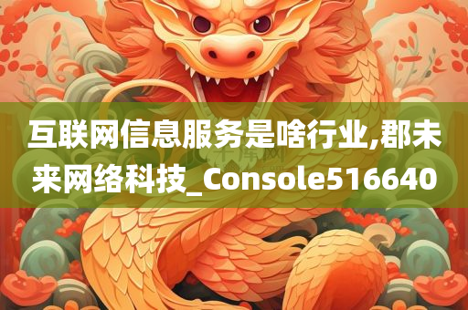 互联网信息服务是啥行业,郡未来网络科技_Console516640