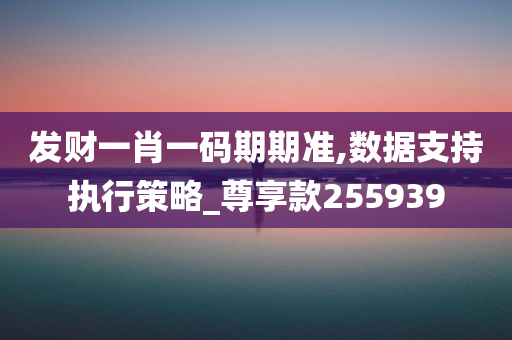 发财一肖一码期期准,数据支持执行策略_尊享款255939