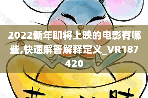 2022新年即将上映的电影有哪些,快速解答解释定义_VR187420