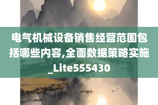 电气机械设备销售经营范围包括哪些内容,全面数据策略实施_Lite555430