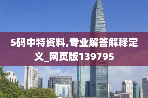 5码中特资料,专业解答解释定义_网页版139795