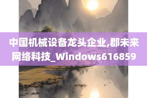 中国机械设备龙头企业,郡未来网络科技_Windows616859