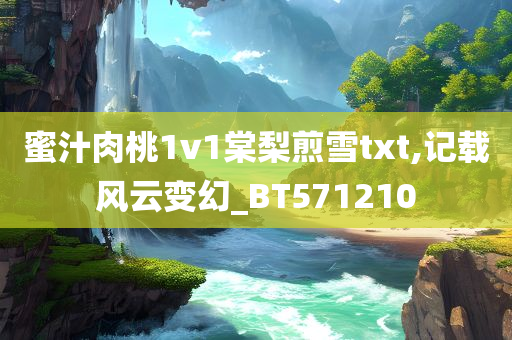 蜜汁肉桃1v1棠梨煎雪txt,记载风云变幻_BT571210