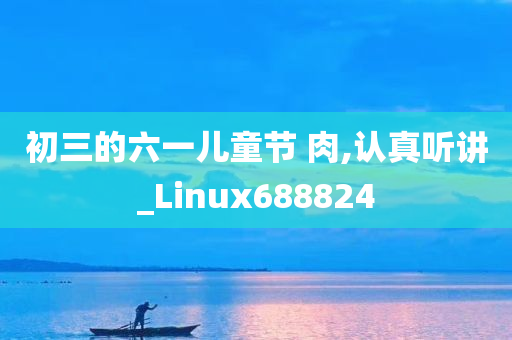 初三的六一儿童节 肉,认真听讲_Linux688824