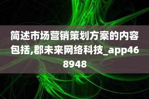 简述市场营销策划方案的内容包括,郡未来网络科技_app468948