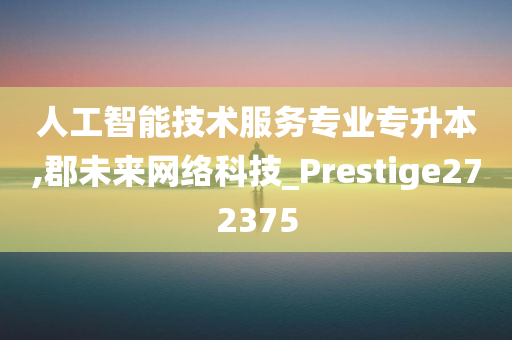 人工智能技术服务专业专升本,郡未来网络科技_Prestige272375