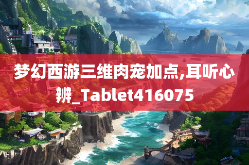 梦幻西游三维肉宠加点,耳听心辨_Tablet416075