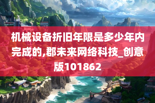 机械设备折旧年限是多少年内完成的,郡未来网络科技_创意版101862