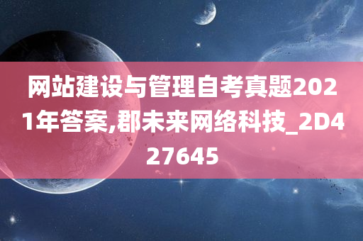 网站建设与管理自考真题2021年答案,郡未来网络科技_2D427645