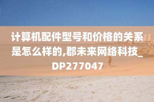 计算机配件型号和价格的关系是怎么样的,郡未来网络科技_DP277047