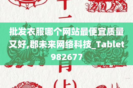 批发衣服哪个网站最便宜质量又好,郡未来网络科技_Tablet982677