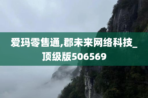 爱玛零售通,郡未来网络科技_顶级版506569