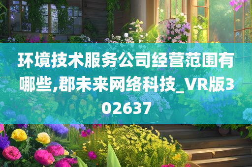 环境技术服务公司经营范围有哪些,郡未来网络科技_VR版302637