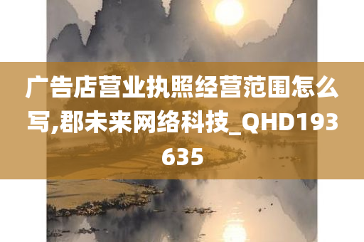 广告店营业执照经营范围怎么写,郡未来网络科技_QHD193635