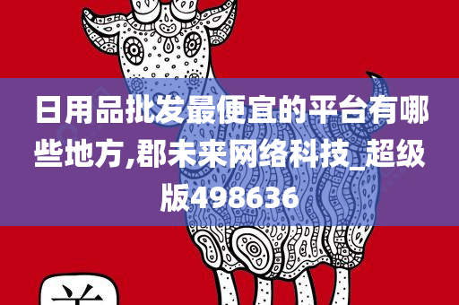 日用品批发最便宜的平台有哪些地方,郡未来网络科技_超级版498636