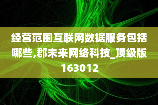 经营范围互联网数据服务包括哪些,郡未来网络科技_顶级版163012