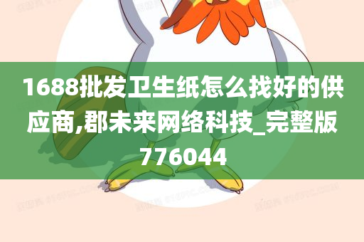 1688批发卫生纸怎么找好的供应商,郡未来网络科技_完整版776044