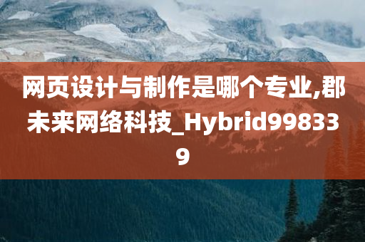 网页设计与制作是哪个专业,郡未来网络科技_Hybrid998339