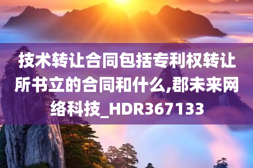 技术转让合同包括专利权转让所书立的合同和什么,郡未来网络科技_HDR367133