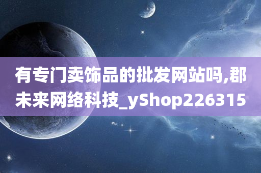 有专门卖饰品的批发网站吗,郡未来网络科技_yShop226315