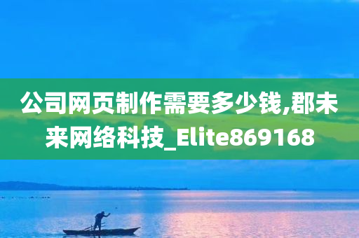 公司网页制作需要多少钱,郡未来网络科技_Elite869168