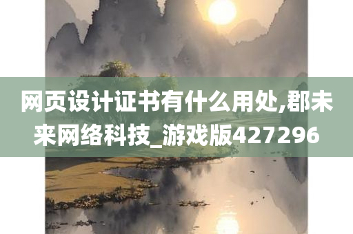 网页设计证书有什么用处,郡未来网络科技_游戏版427296