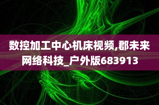 数控加工中心机床视频,郡未来网络科技_户外版683913