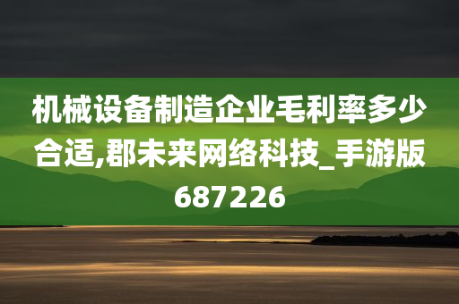 机械设备制造企业毛利率多少合适,郡未来网络科技_手游版687226