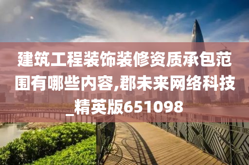 建筑工程装饰装修资质承包范围有哪些内容,郡未来网络科技_精英版651098