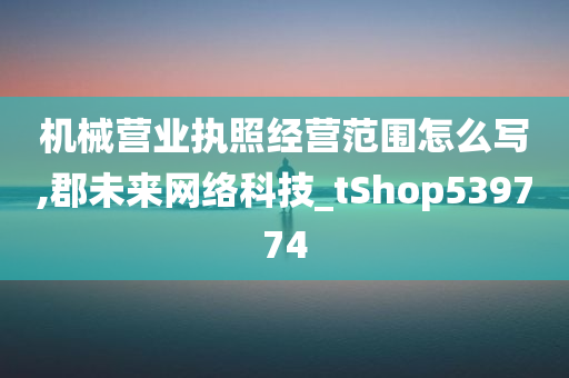 机械营业执照经营范围怎么写,郡未来网络科技_tShop539774