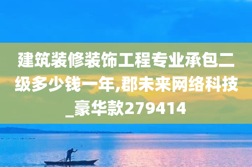 建筑装修装饰工程专业承包二级多少钱一年,郡未来网络科技_豪华款279414