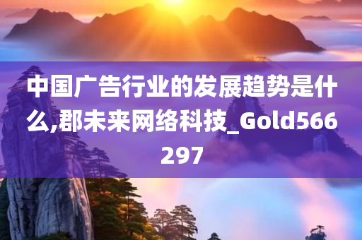 中国广告行业的发展趋势是什么,郡未来网络科技_Gold566297