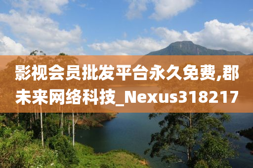 影视会员批发平台永久免费,郡未来网络科技_Nexus318217