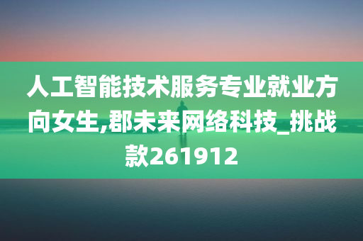 人工智能技术服务专业就业方向女生,郡未来网络科技_挑战款261912