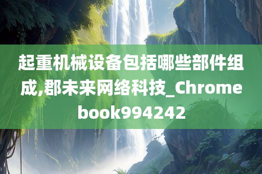 起重机械设备包括哪些部件组成,郡未来网络科技_Chromebook994242