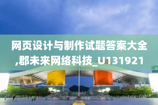 网页设计与制作试题答案大全,郡未来网络科技_U131921