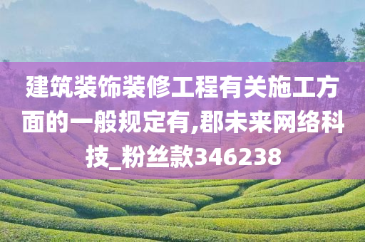 建筑装饰装修工程有关施工方面的一般规定有,郡未来网络科技_粉丝款346238