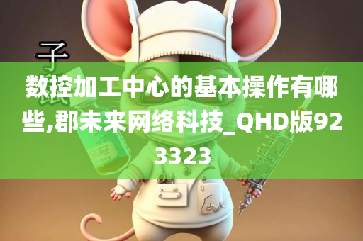 数控加工中心的基本操作有哪些,郡未来网络科技_QHD版923323