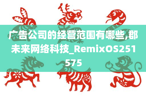 广告公司的经营范围有哪些,郡未来网络科技_RemixOS251575