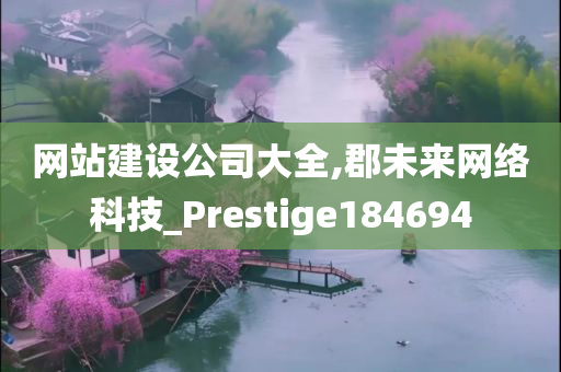 网站建设公司大全,郡未来网络科技_Prestige184694