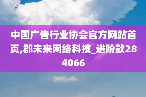 中国广告行业协会官方网站首页,郡未来网络科技_进阶款284066