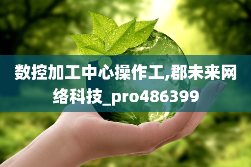 数控加工中心操作工,郡未来网络科技_pro486399