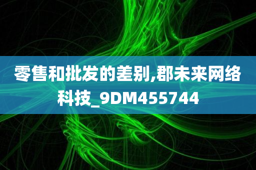 零售和批发的差别,郡未来网络科技_9DM455744