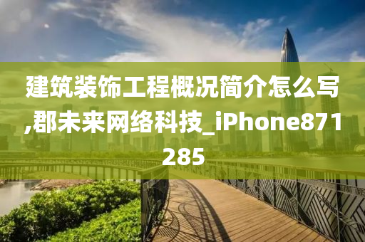 建筑装饰工程概况简介怎么写,郡未来网络科技_iPhone871285