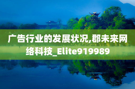 广告行业的发展状况,郡未来网络科技_Elite919989