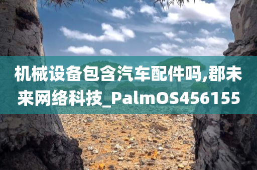 机械设备包含汽车配件吗,郡未来网络科技_PalmOS456155