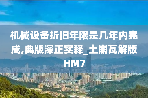 机械设备折旧年限是几年内完成,典版深正实释_土崩瓦解版HM7